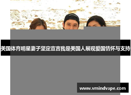 美国体育明星妻子坚定宣言我是美国人展现爱国情怀与支持