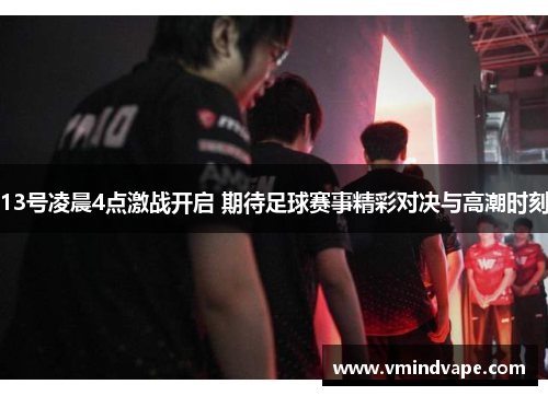 13号凌晨4点激战开启 期待足球赛事精彩对决与高潮时刻