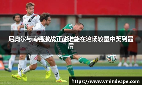 必一尼奥尔与南锡激战正酣谁能在这场较量中笑到最后