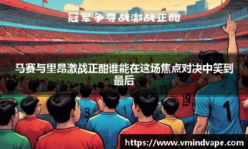 必一马赛与里昂激战正酣谁能在这场焦点对决中笑到最后
