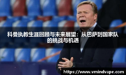 必一科曼执教生涯回顾与未来展望：从巴萨到国家队的挑战与机遇